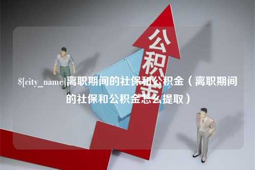 威海离职期间的社保和公积金（离职期间的社保和公积金怎么提取）