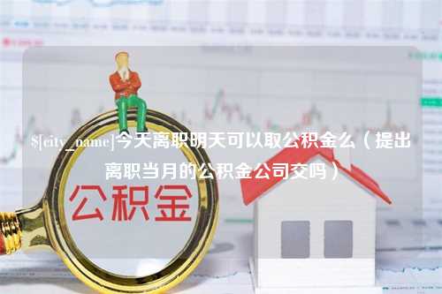 威海今天离职明天可以取公积金么（提出离职当月的公积金公司交吗）