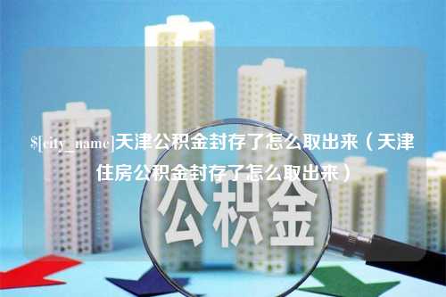 威海天津公积金封存了怎么取出来（天津住房公积金封存了怎么取出来）