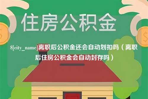 威海离职后公积金还会自动划扣吗（离职后住房公积金会自动封存吗）