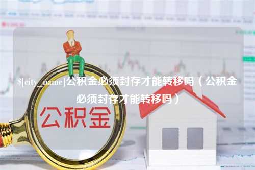 威海公积金必须封存才能转移吗（公积金必须封存才能转移吗）