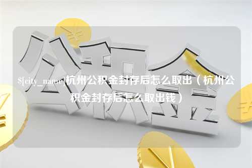 威海杭州公积金封存后怎么取出（杭州公积金封存后怎么取出钱）