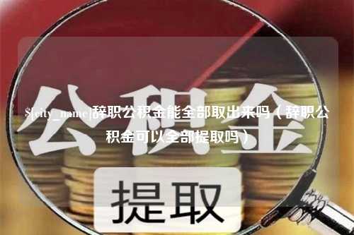 威海辞职公积金能全部取出来吗（辞职公积金可以全部提取吗）