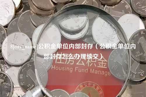 威海公积金单位内部封存（公积金单位内部封存怎么办理续交）