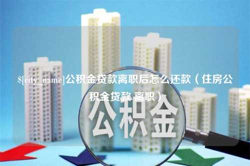 威海公积金贷款离职后怎么还款（住房公积金贷款 离职）