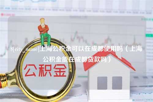 威海上海公积金可以在成都使用吗（上海公积金能在成都贷款吗）