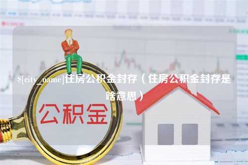 威海住房公积金封存（住房公积金封存是啥意思）