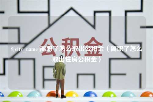 威海离职了怎么取出公积金（离职了怎么取出住房公积金）