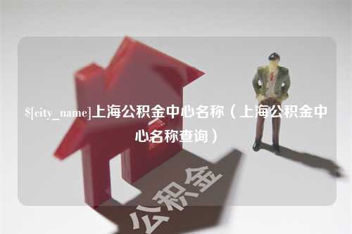 威海上海公积金中心名称（上海公积金中心名称查询）