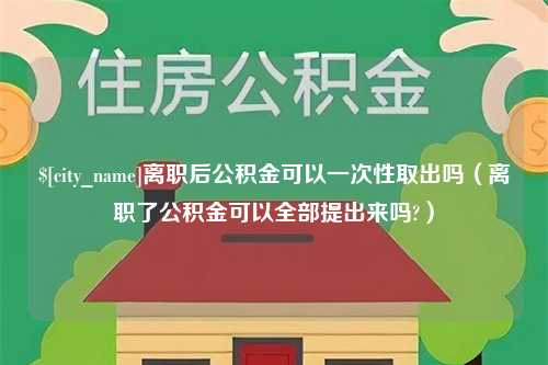 威海离职后公积金可以一次性取出吗（离职了公积金可以全部提出来吗?）