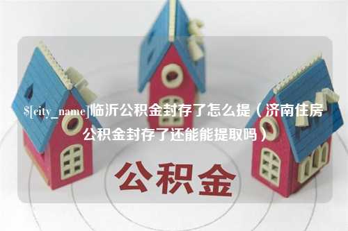 威海临沂公积金封存了怎么提（济南住房公积金封存了还能能提取吗）