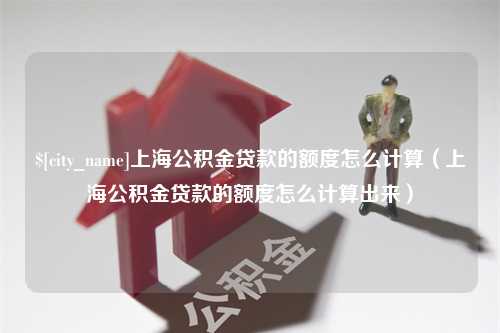 威海上海公积金贷款的额度怎么计算（上海公积金贷款的额度怎么计算出来）